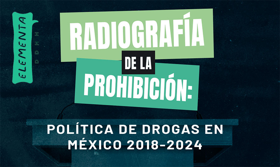 Radiografía de la prohibición: Política de drogas en México 2018-2024 - Elementa DDHH